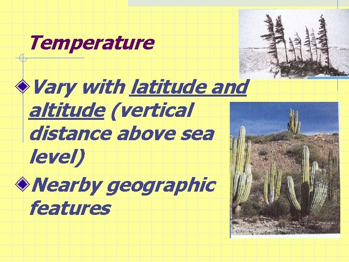 Temperature Vary with latitude and altitude (vertical distance above sea level) Nearby geographic features