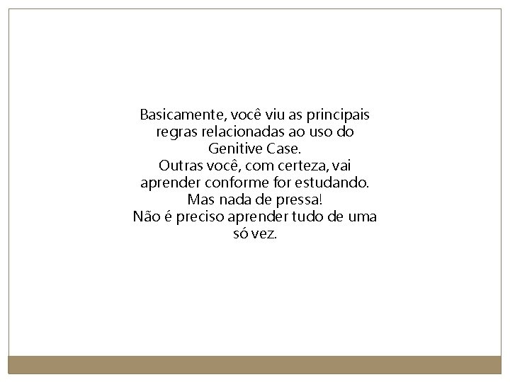 Basicamente, você viu as principais regras relacionadas ao uso do Genitive Case. Outras você,