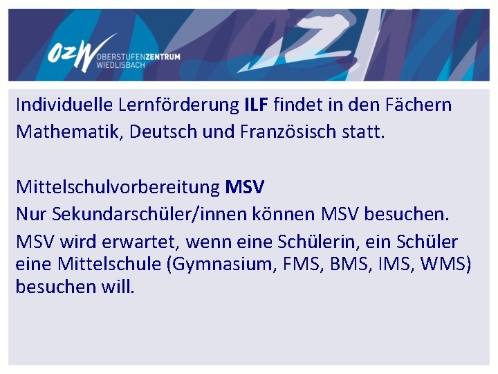 Individuelle Lernförderung ILF findet in den Fächern Mathematik, Deutsch und Französisch statt. Mittelschulvorbereitung MSV Individuelle Lernförderung ILF findet in den Fächern Mathematik, Deutsch und Französisch statt. Mittelschulvorbereitung MSV
