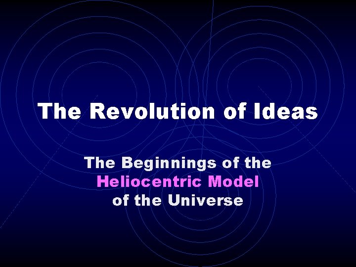 The Revolution of Ideas The Beginnings of the Heliocentric Model of the Universe 