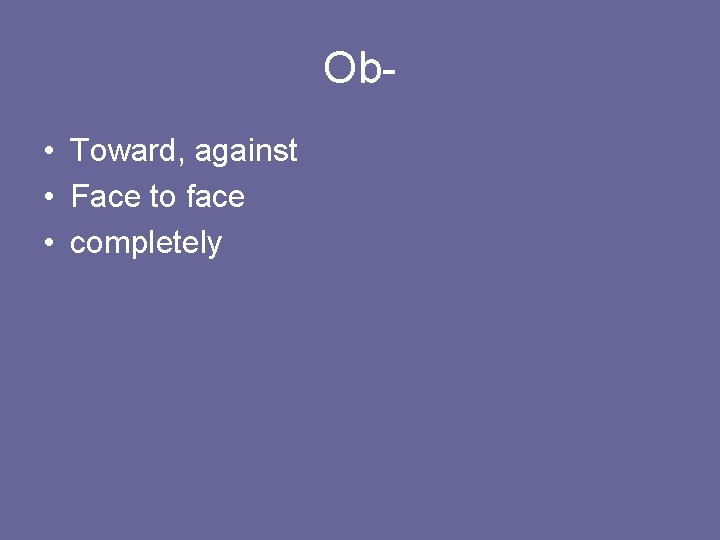 Ob • Toward, against • Face to face • completely 