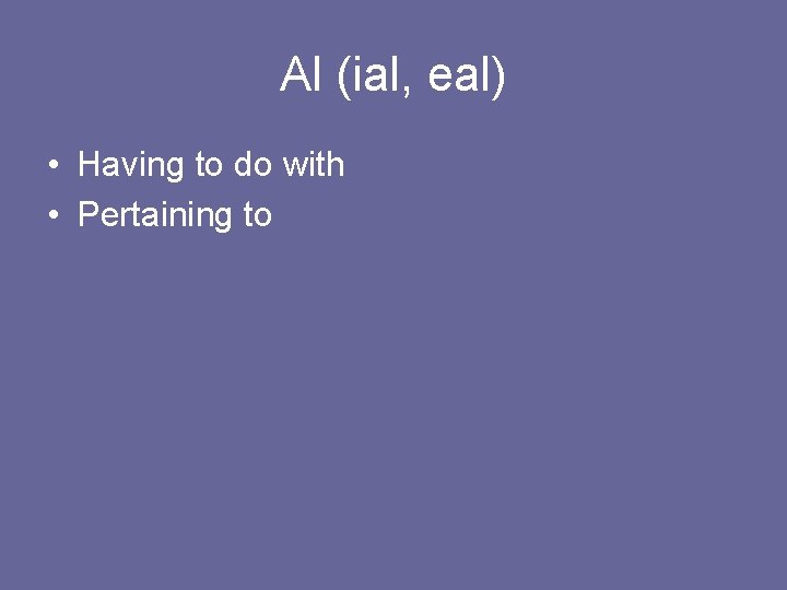 Al (ial, eal) • Having to do with • Pertaining to 