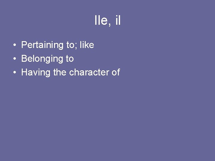 Ile, il • Pertaining to; like • Belonging to • Having the character of