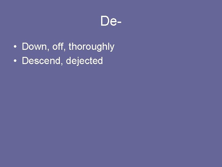 De • Down, off, thoroughly • Descend, dejected 