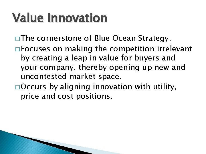 Value Innovation � The cornerstone of Blue Ocean Strategy. � Focuses on making the