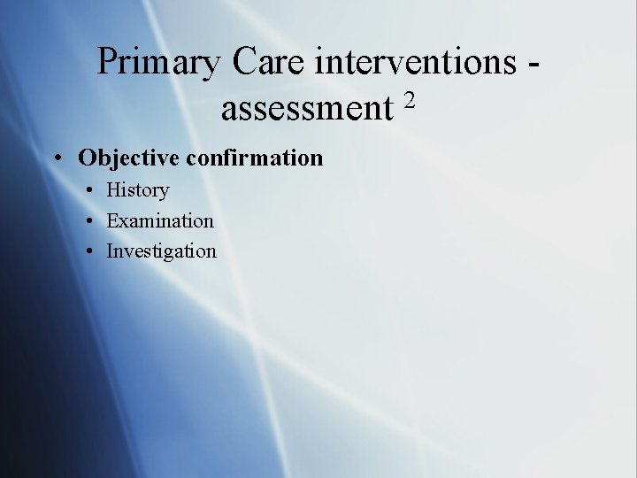 Primary Care interventions assessment 2 • Objective confirmation • History • Examination • Investigation