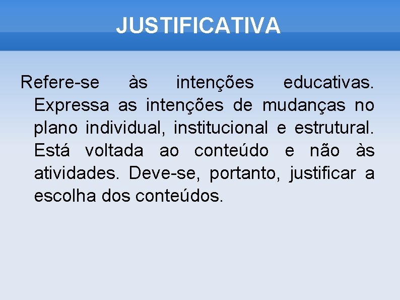 JUSTIFICATIVA Refere-se às intenções educativas. Expressa as intenções de mudanças no plano individual, institucional