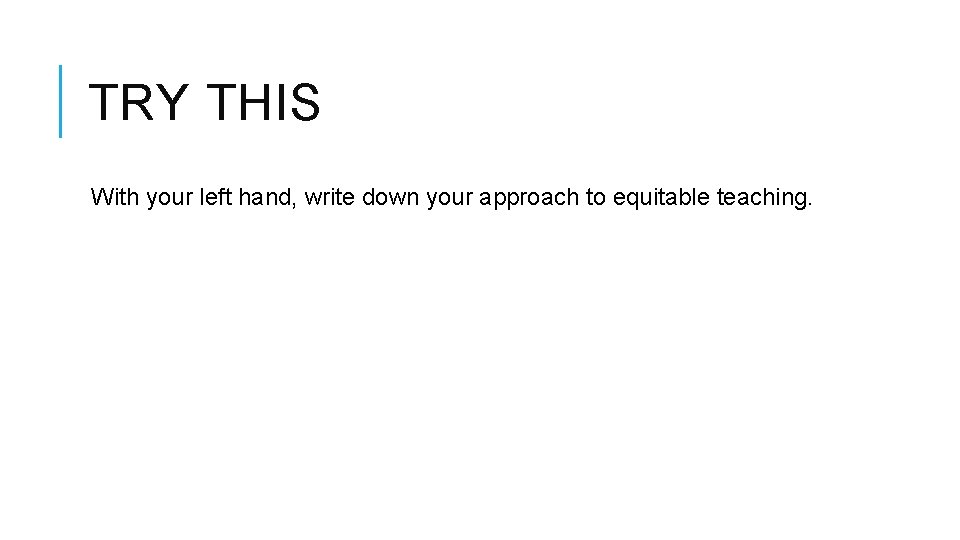 TRY THIS With your left hand, write down your approach to equitable teaching.  TRY THIS With your left hand, write down your approach to equitable teaching.