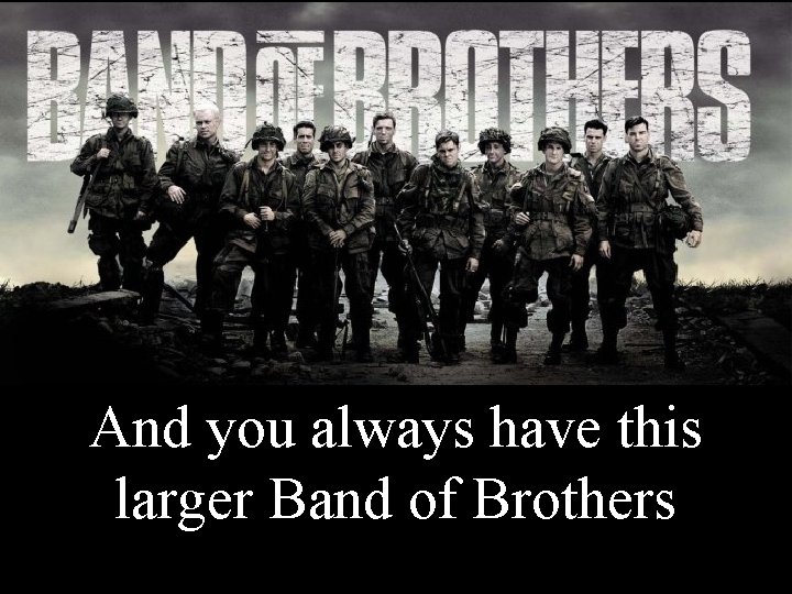 And you always have this larger Band of Brothers 