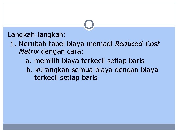 Langkah-langkah: 1. Merubah tabel biaya menjadi Reduced-Cost Matrix dengan cara: a. memilih biaya terkecil