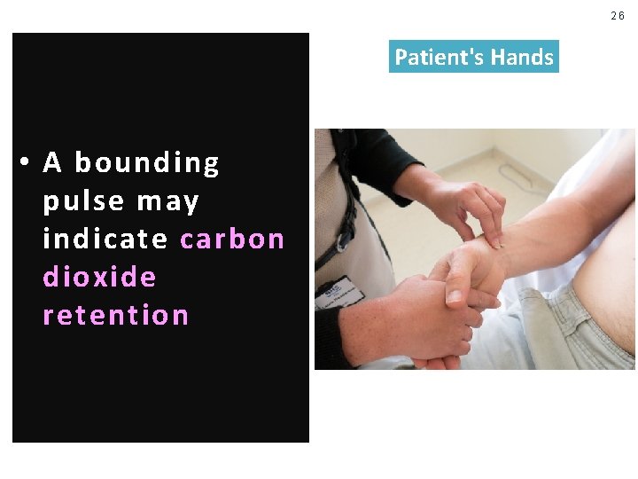 26 Patient's Hands • A bounding pulse may indicate carbon dioxide retention 