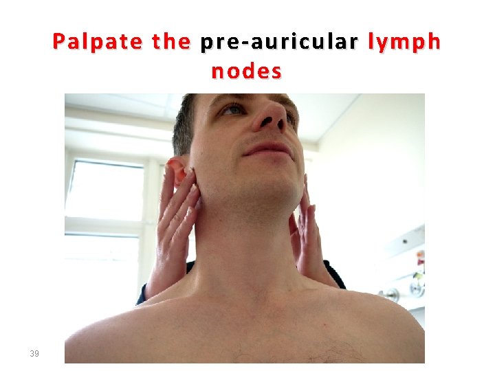 Palpate the pre-auricular lymph nodes 39 