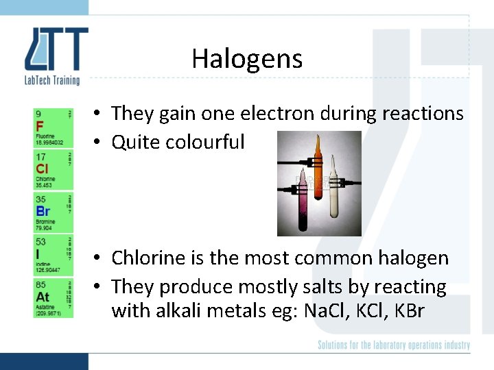 Halogens • They gain one electron during reactions • Quite colourful • Chlorine is
