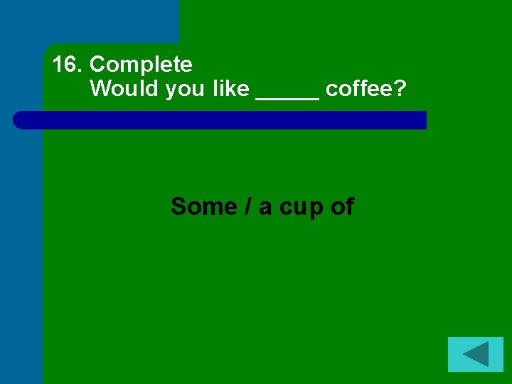 16. Complete Would you like _____ coffee? Some / a cup of 