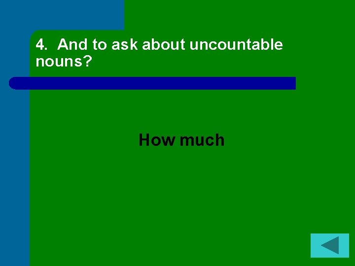 4. And to ask about uncountable nouns? How much 