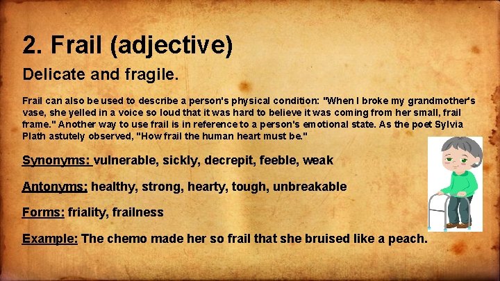 2. Frail (adjective) Delicate and fragile. Frail can also be used to describe a