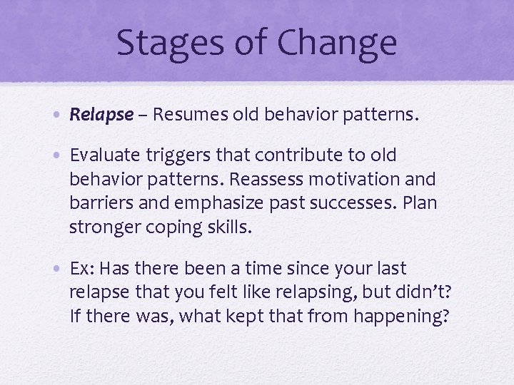 Stages of Change • Relapse – Resumes old behavior patterns. • Evaluate triggers that