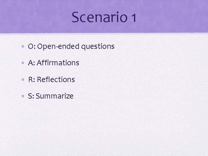 Scenario 1 • O: Open-ended questions • A: Affirmations • R: Reflections • S: