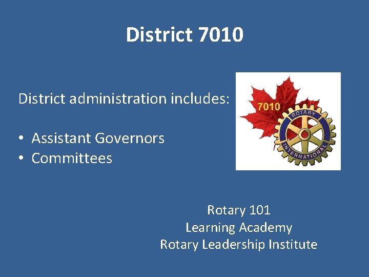 District 7010 District administration includes: • Assistant Governors • Committees Rotary 101 Learning Academy