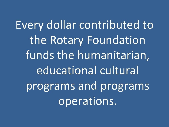 Every dollar contributed to the Rotary Foundation funds the humanitarian, educational cultural programs and