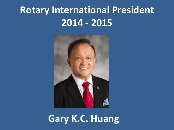 Rotary International President 2014 - 2015 Gary K. C. Huang 