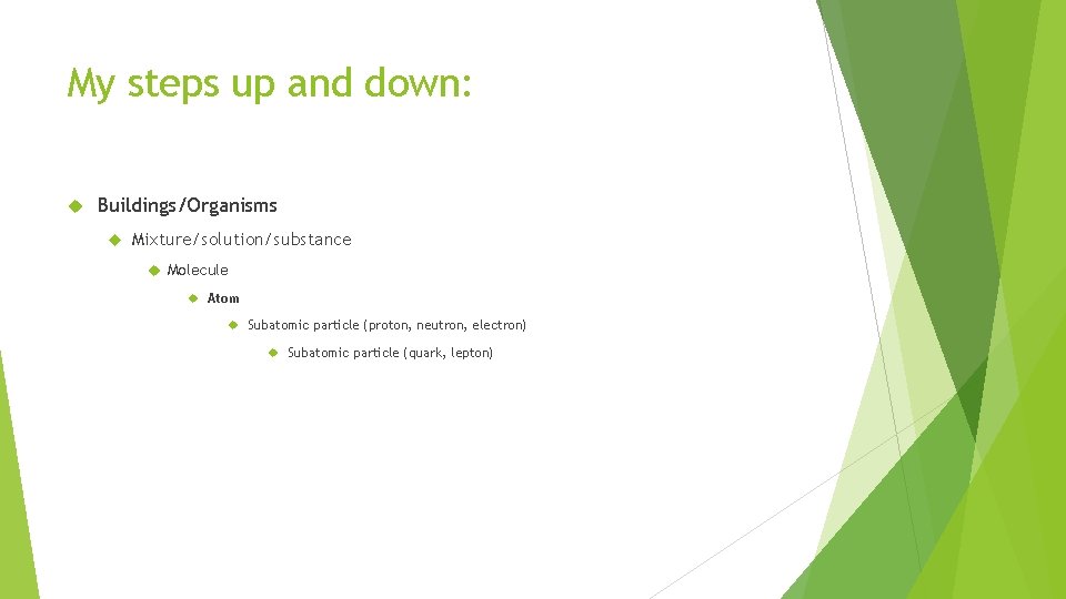 My steps up and down: Buildings/Organisms Mixture/solution/substance Molecule Atom Subatomic particle (proton, neutron, electron)