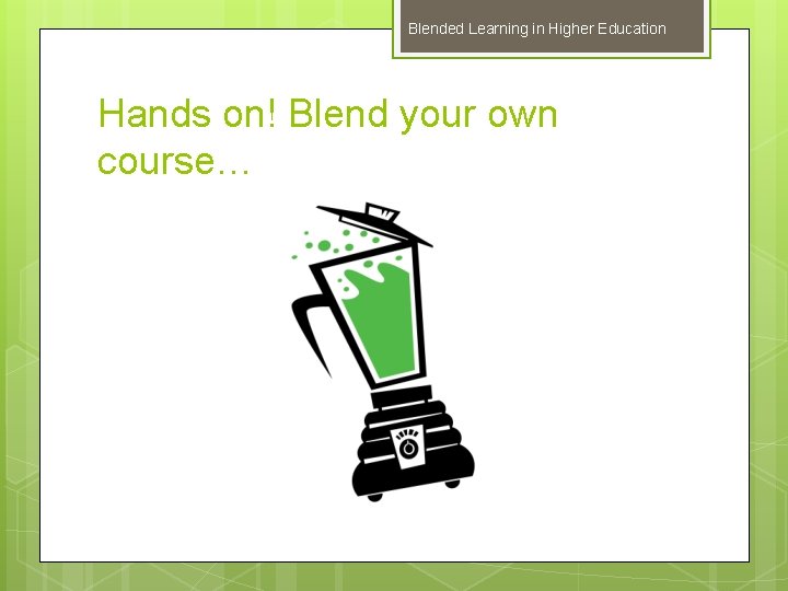 Blended Learning in Higher Education Hands on! Blend your own course… 