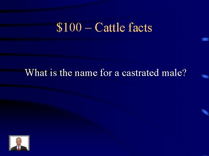 $100 – Cattle facts What is the name for a castrated male? 