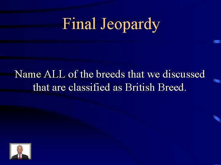 Final Jeopardy Name ALL of the breeds that we discussed that are classified as
