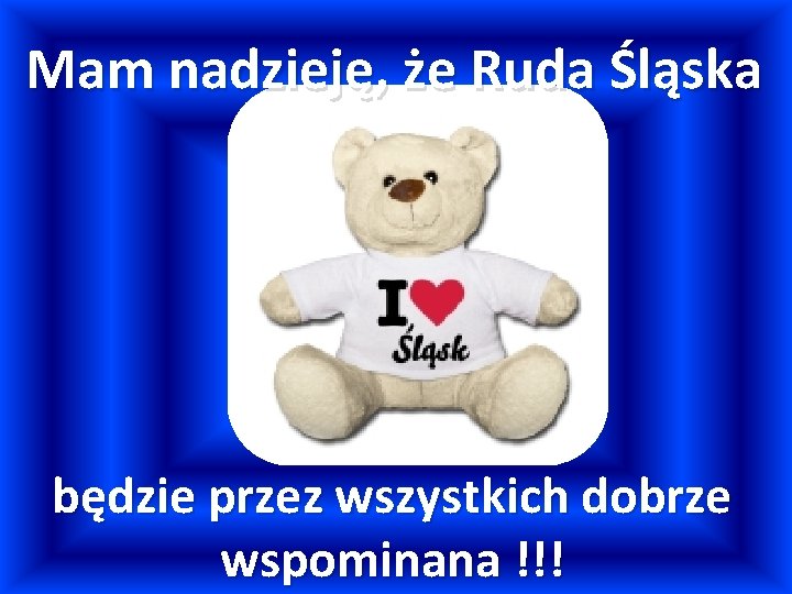 Mam nadzieję, że Ruda Śląska będzie przez wszystkich dobrze wspominana !!! 