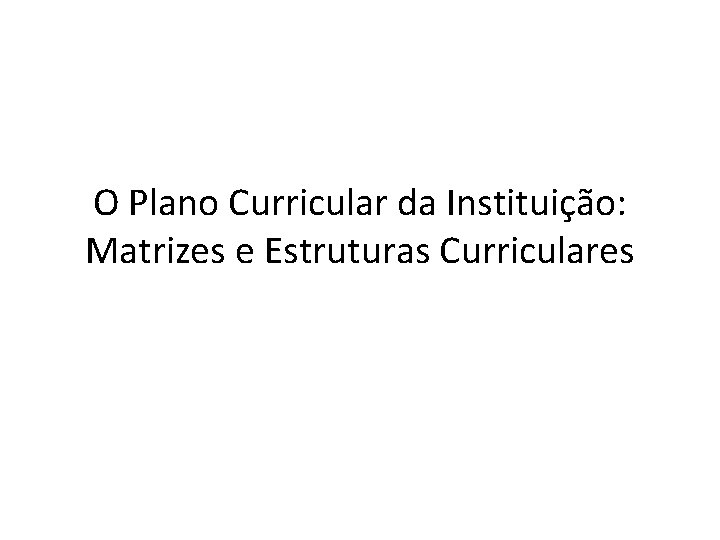 O Plano Curricular da Instituição: Matrizes e Estruturas Curriculares 