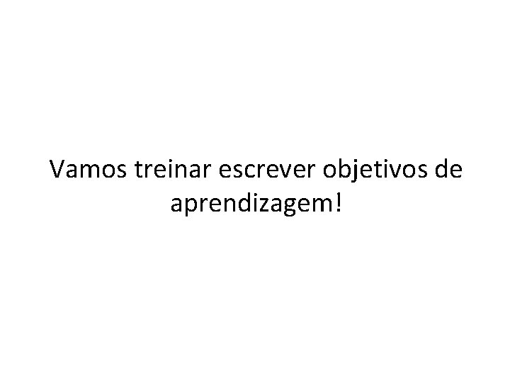 Vamos treinar escrever objetivos de aprendizagem! 