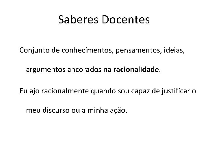 Saberes Docentes Conjunto de conhecimentos, pensamentos, ideias, argumentos ancorados na racionalidade. Eu ajo racionalmente