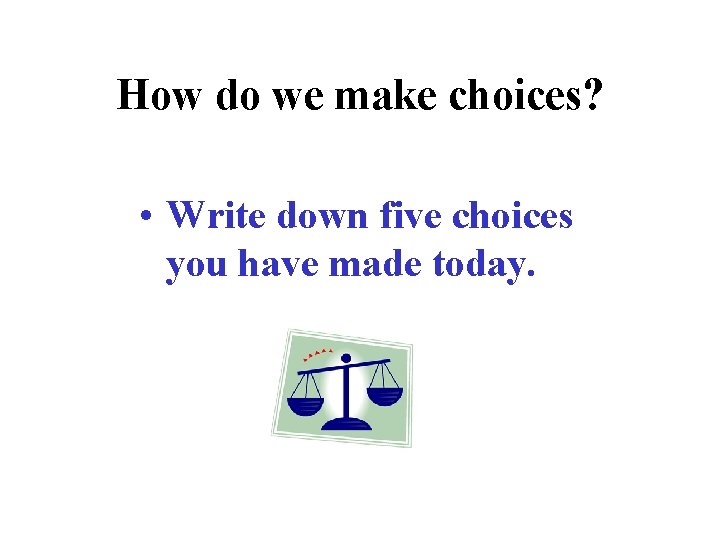 How do we make choices? • Write down five choices you have made today.