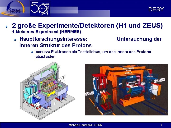 DESY 2 große Experimente/Detektoren (H 1 und ZEUS) 1 kleineres Experiment (HERMES) Hauptforschungsinteresse: inneren