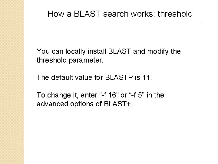 How a BLAST search works: threshold You can locally install BLAST and modify the