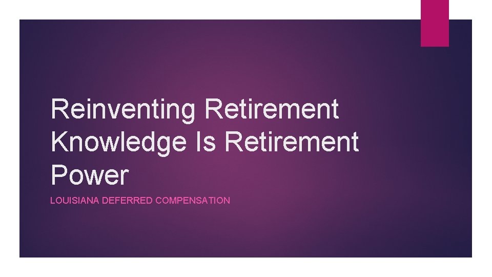 Reinventing Retirement Knowledge Is Retirement Power LOUISIANA DEFERRED COMPENSATION 