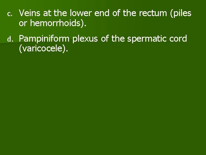 c. Veins at the lower end of the rectum (piles or hemorrhoids). d. Pampiniform