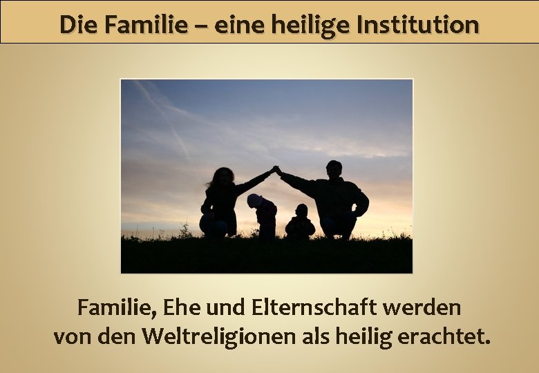 Die Familie – eine heilige Institution Familie, Ehe und Elternschaft werden von den Weltreligionen
