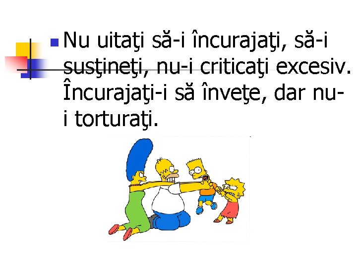 n Nu uitaţi să-i încurajaţi, să-i susţineţi, nu-i criticaţi excesiv. Încurajaţi-i să înveţe, dar