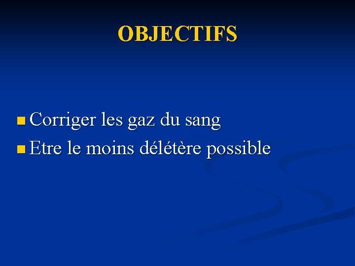 OBJECTIFS n Corriger les gaz du sang n Etre le moins délétère possible 