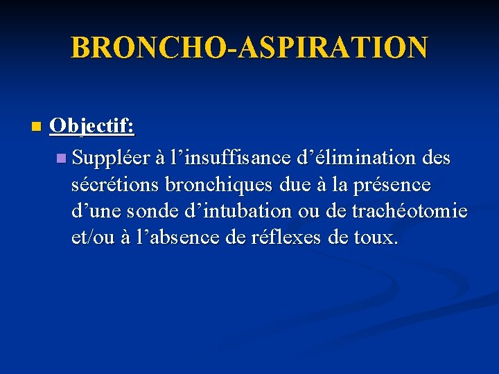 BRONCHO-ASPIRATION n Objectif: n Suppléer à l’insuffisance d’élimination des sécrétions bronchiques due à la