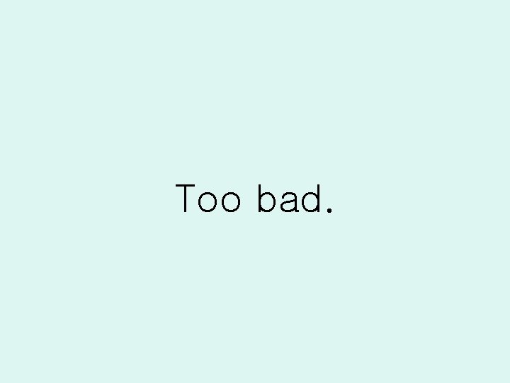 Too bad. 
