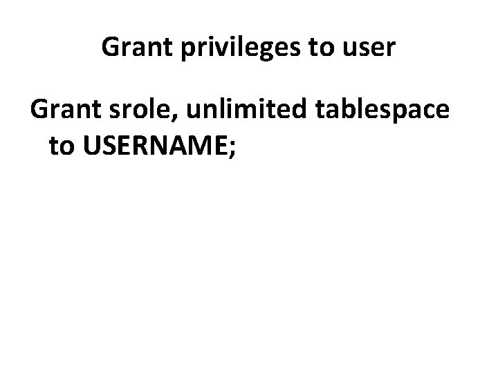 Grant privileges to user Grant srole, unlimited tablespace to USERNAME; 