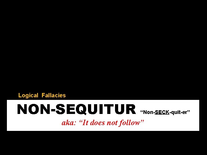 Logical Fallacies NON-SEQUITUR “Non-SECK-quit-er” aka: “It does not follow” 