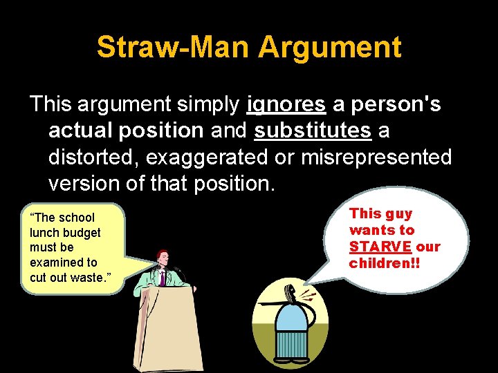 Straw-Man Argument This argument simply ignores a person's actual position and substitutes a distorted,