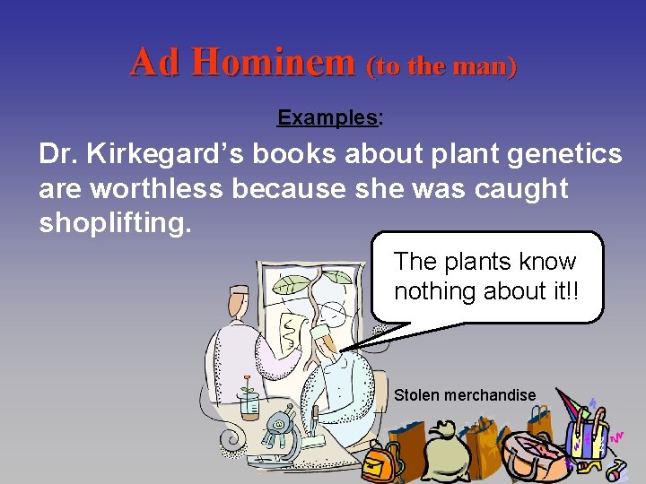 Ad Hominem (to the man) Examples: Dr. Kirkegard’s books about plant genetics are worthless