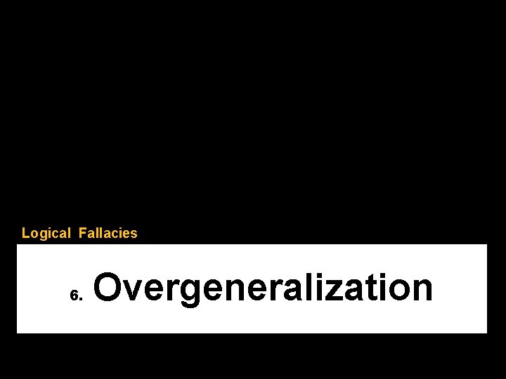 Logical Fallacies 6. Overgeneralization 