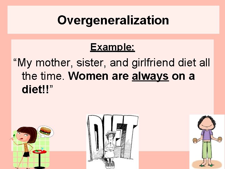 Overgeneralization Example: “My mother, sister, and girlfriend diet all the time. Women are always
