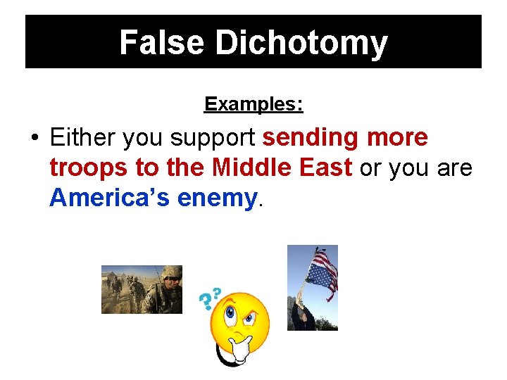 False Dichotomy Examples: • Either you support sending more troops to the Middle East